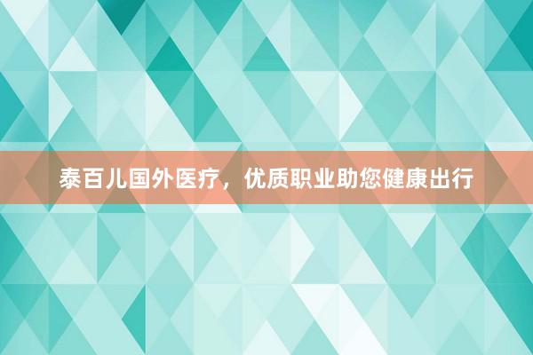 泰百儿国外医疗，优质职业助您健康出行